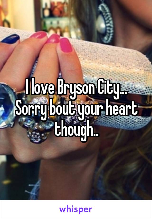 I love Bryson City... Sorry bout your heart though..