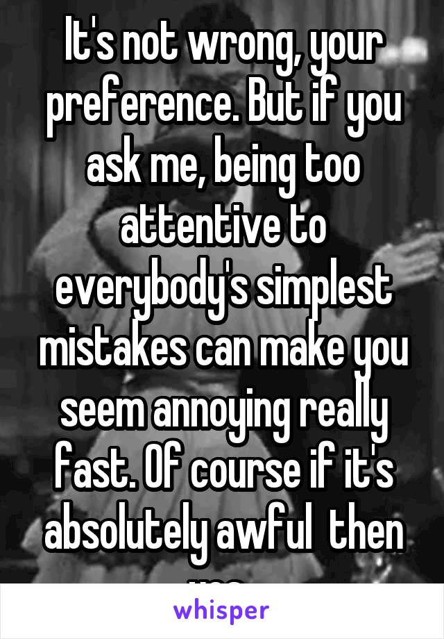 It's not wrong, your preference. But if you ask me, being too attentive to everybody's simplest mistakes can make you seem annoying really fast. Of course if it's absolutely awful  then yes. 