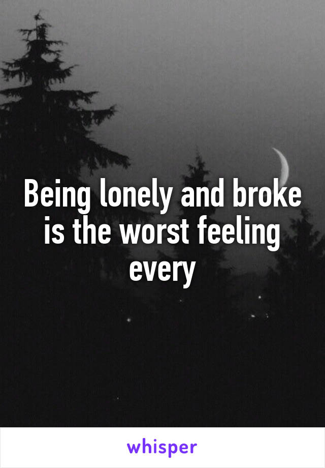 Being lonely and broke is the worst feeling every