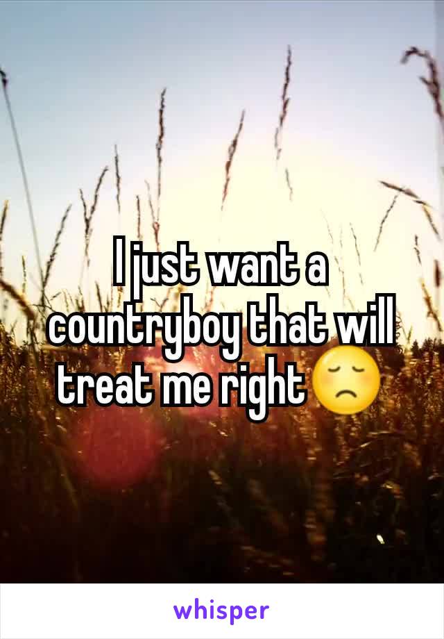 I just want a countryboy that will treat me right😞