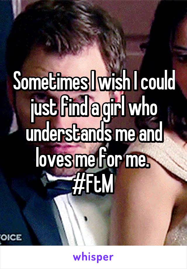 Sometimes I wish I could just find a girl who understands me and loves me for me. 
#FtM 