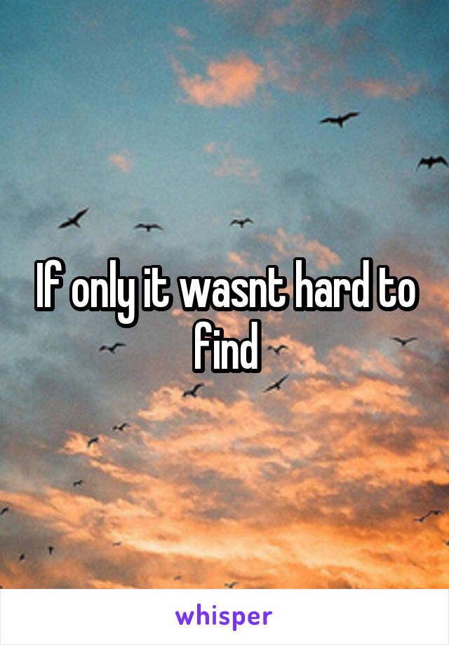 If only it wasnt hard to find