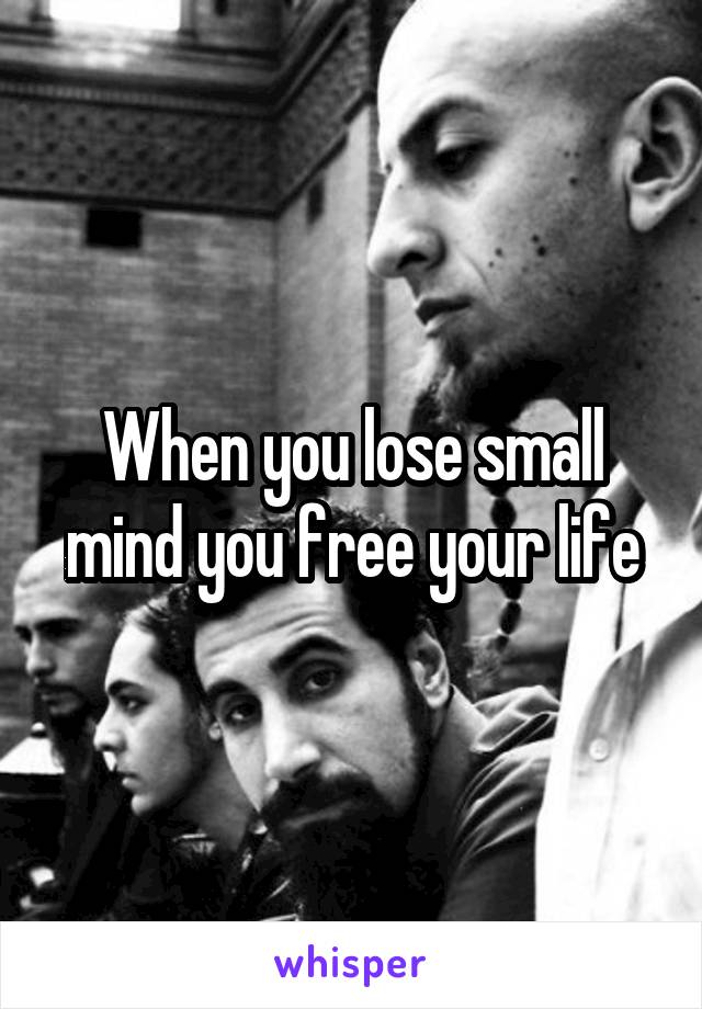 When you lose small mind you free your life