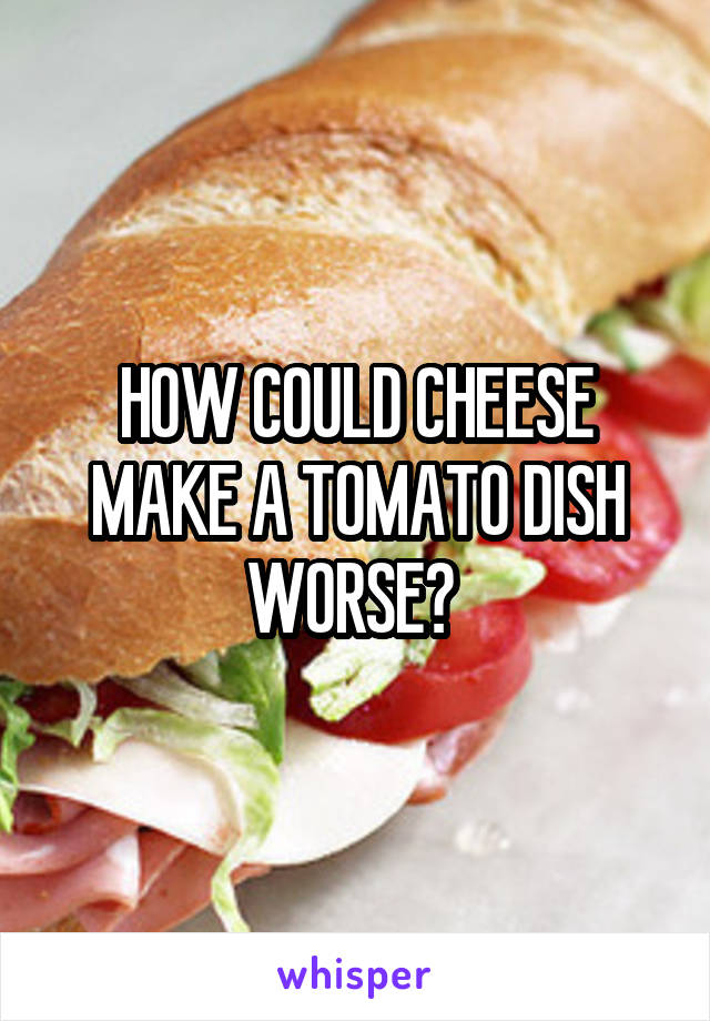 HOW COULD CHEESE MAKE A TOMATO DISH WORSE? 