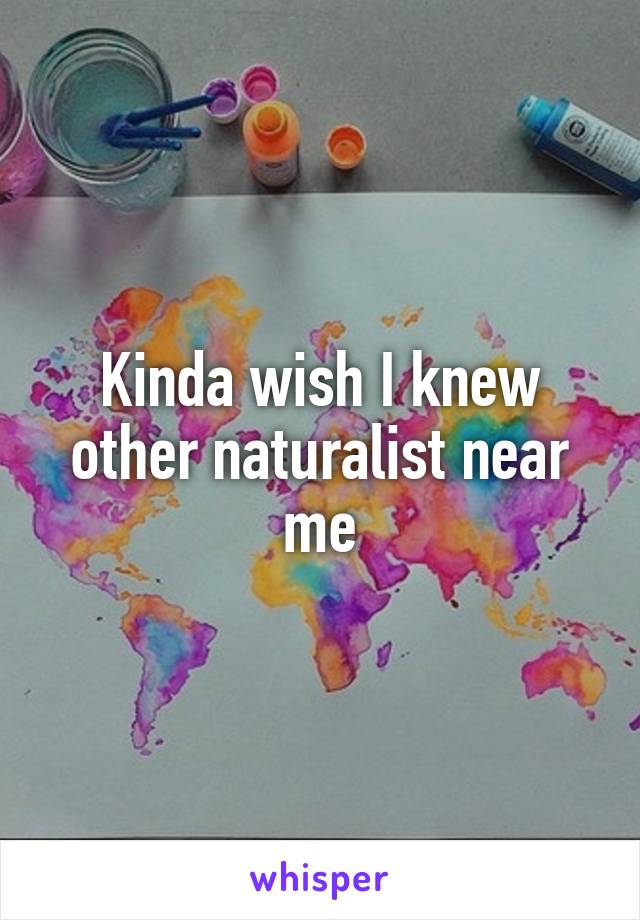 Kinda wish I knew other naturalist near me