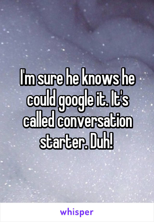I'm sure he knows he could google it. It's called conversation starter. Duh! 
