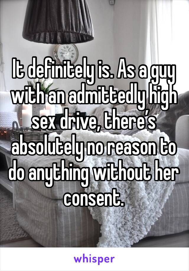 It definitely is. As a guy with an admittedly high sex drive, there’s absolutely no reason to do anything without her consent. 