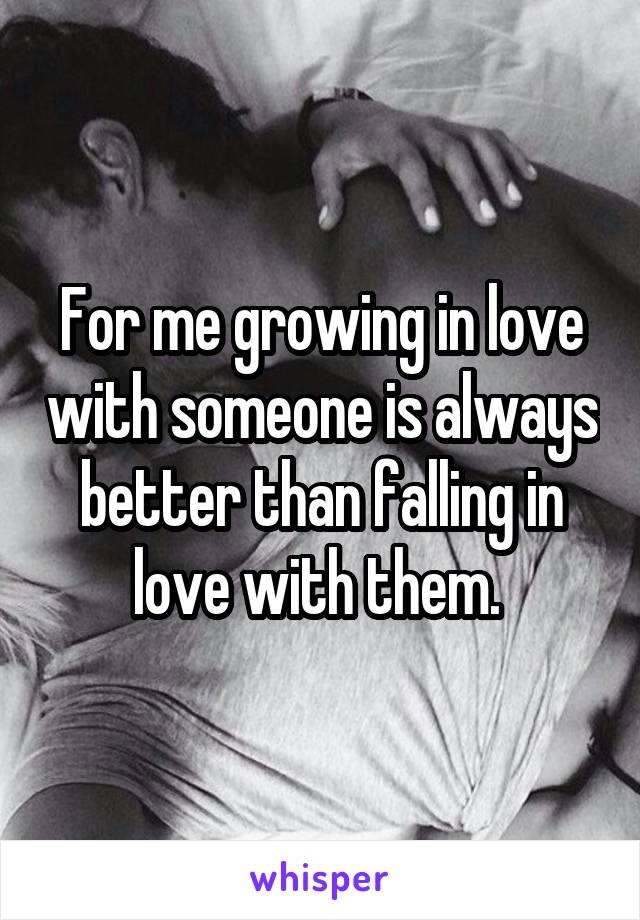 For me growing in love with someone is always better than falling in love with them. 