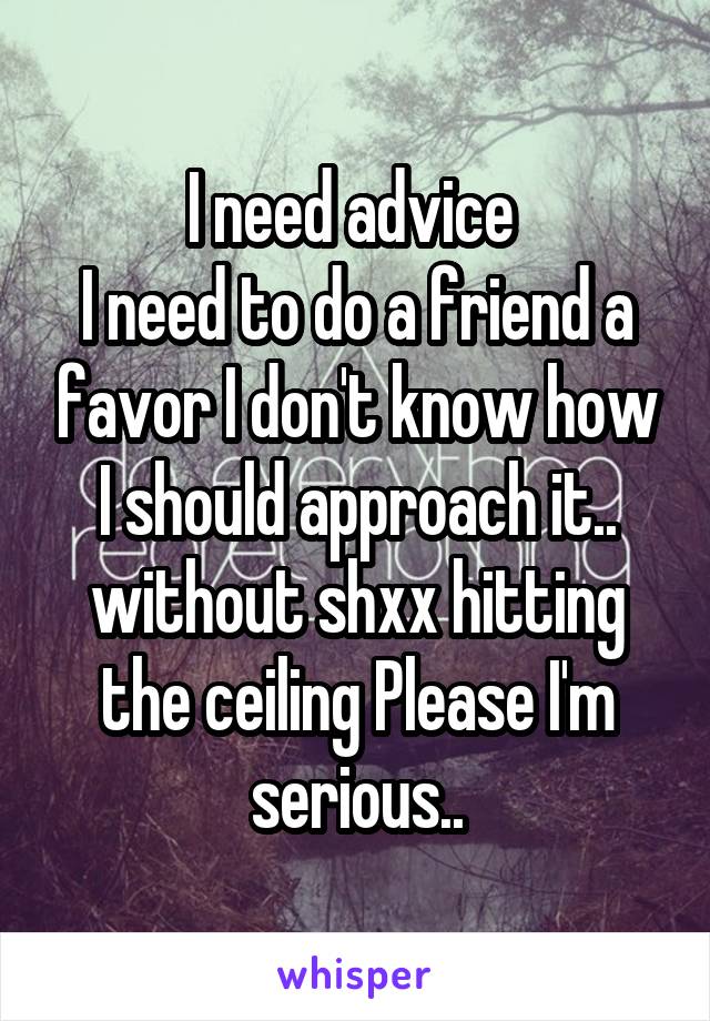 I need advice 
I need to do a friend a favor I don't know how I should approach it..
without shxx hitting the ceiling Please I'm serious..
