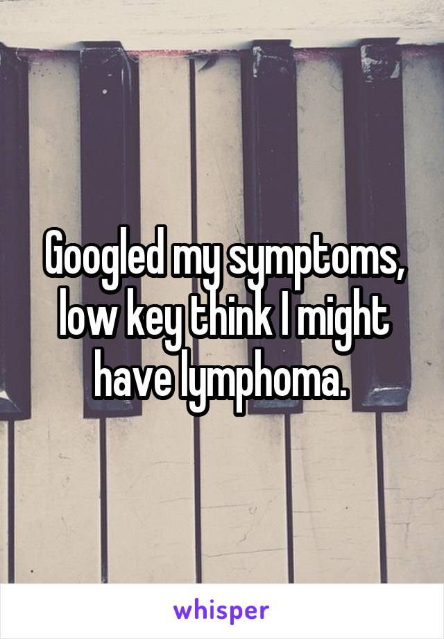 Googled my symptoms, low key think I might have lymphoma. 