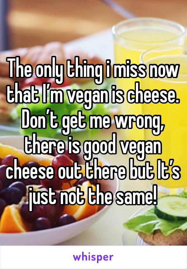 The only thing i miss now that I’m vegan is cheese. Don’t get me wrong, there is good vegan cheese out there but It’s just not the same!
