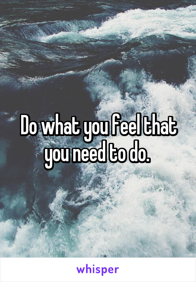 Do what you feel that you need to do. 