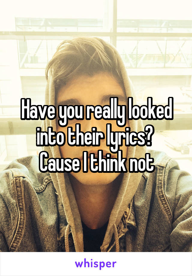 Have you really looked into their lyrics? 
Cause I think not