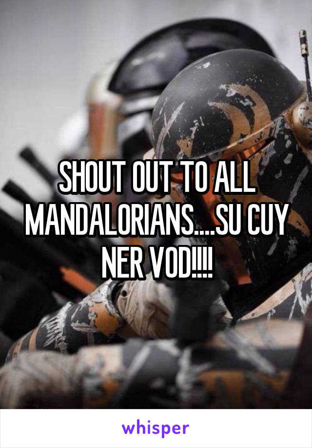 SHOUT OUT TO ALL MANDALORIANS....SU CUY NER VOD!!!!