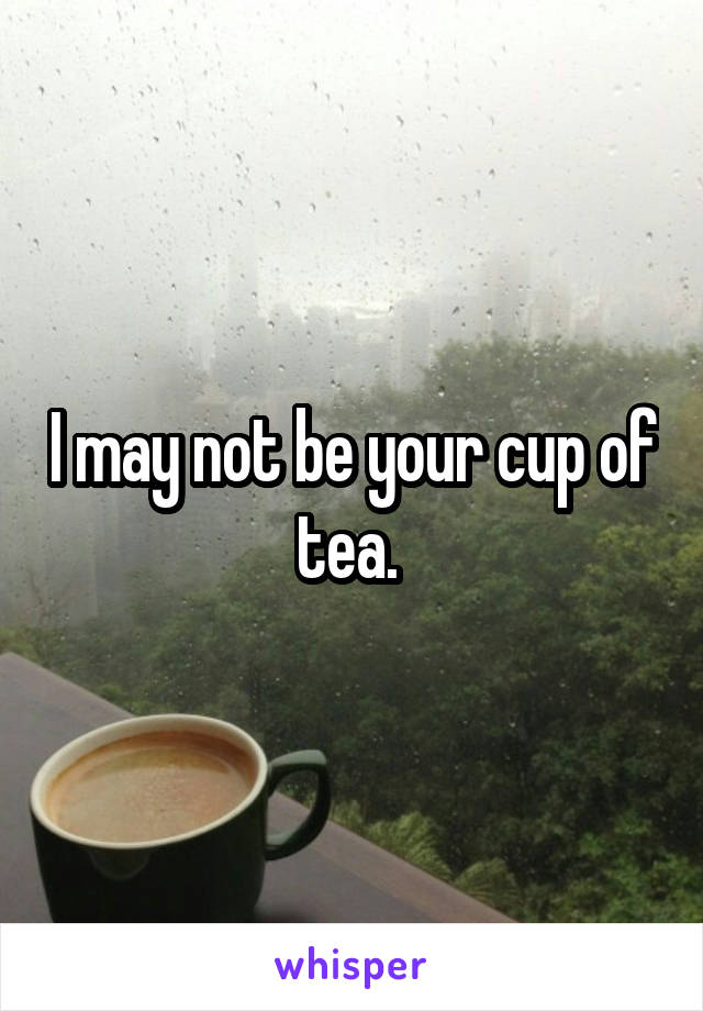 I may not be your cup of tea. 