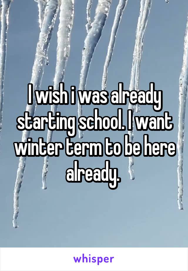 I wish i was already starting school. I want winter term to be here already. 