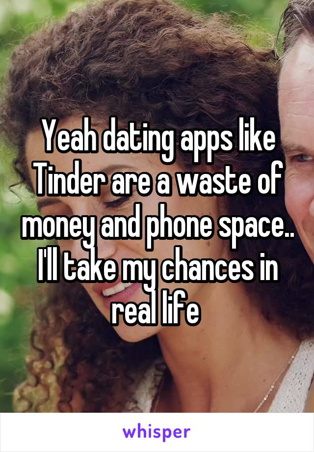 Yeah dating apps like Tinder are a waste of money and phone space.. I'll take my chances in real life 