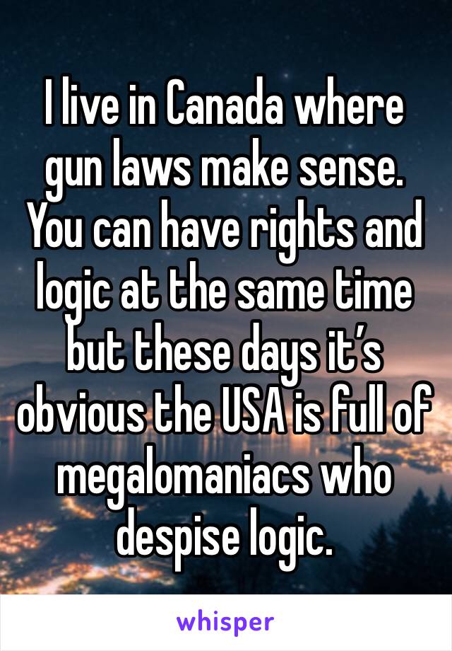 I live in Canada where gun laws make sense. You can have rights and logic at the same time but these days it’s obvious the USA is full of megalomaniacs who despise logic. 