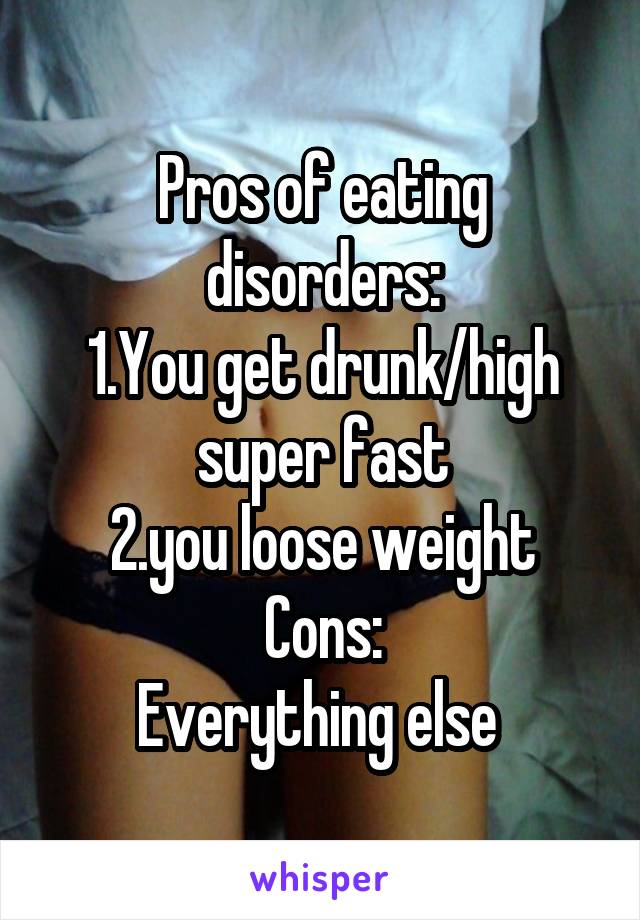 Pros of eating disorders:
1.You get drunk/high super fast
2.you loose weight
Cons:
Everything else 