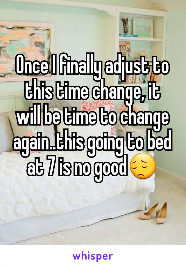 Once I finally adjust to this time change, it will be time to change again..this going to bed at 7 is no good😔