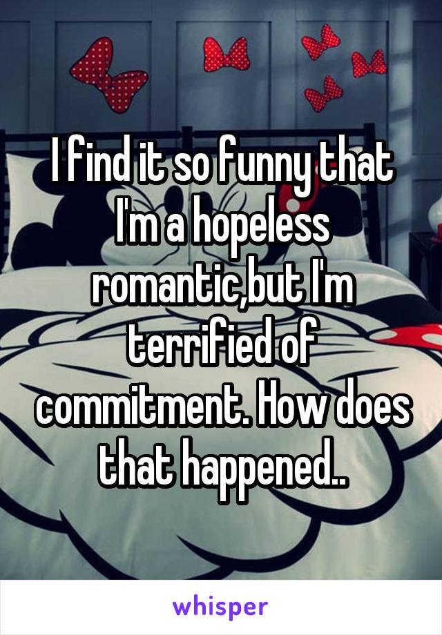 I find it so funny that I'm a hopeless romantic,but I'm terrified of commitment. How does that happened..