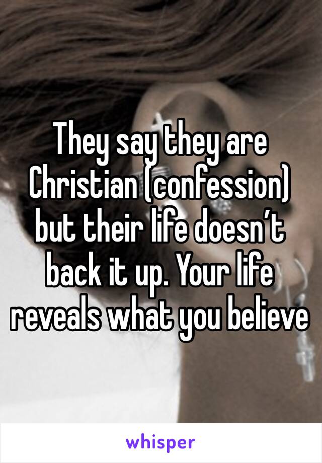 They say they are Christian (confession) but their life doesn’t back it up. Your life reveals what you believe 