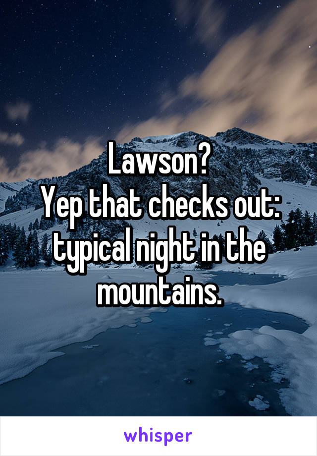 Lawson?
Yep that checks out: typical night in the mountains.