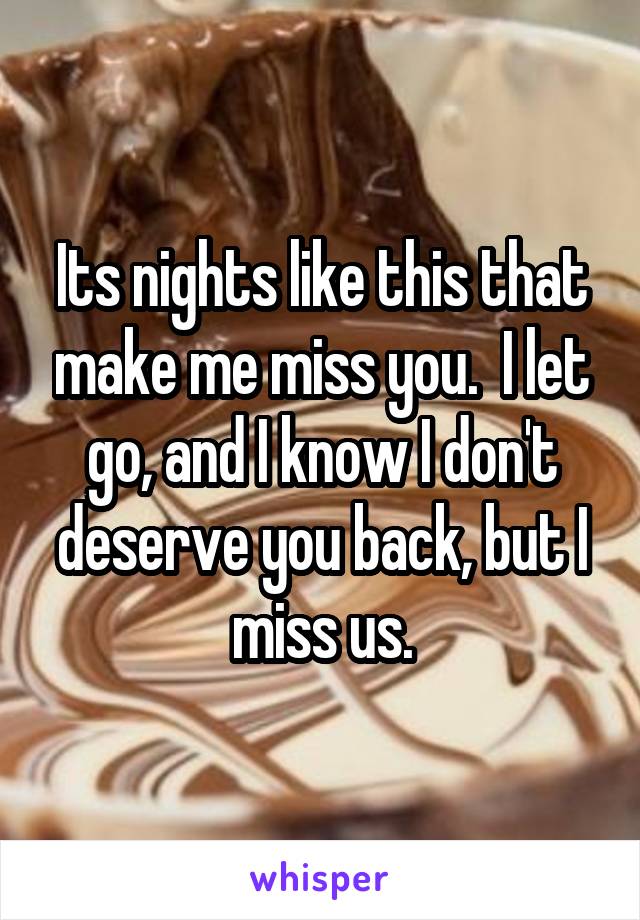 Its nights like this that make me miss you.  I let go, and I know I don't deserve you back, but I miss us.