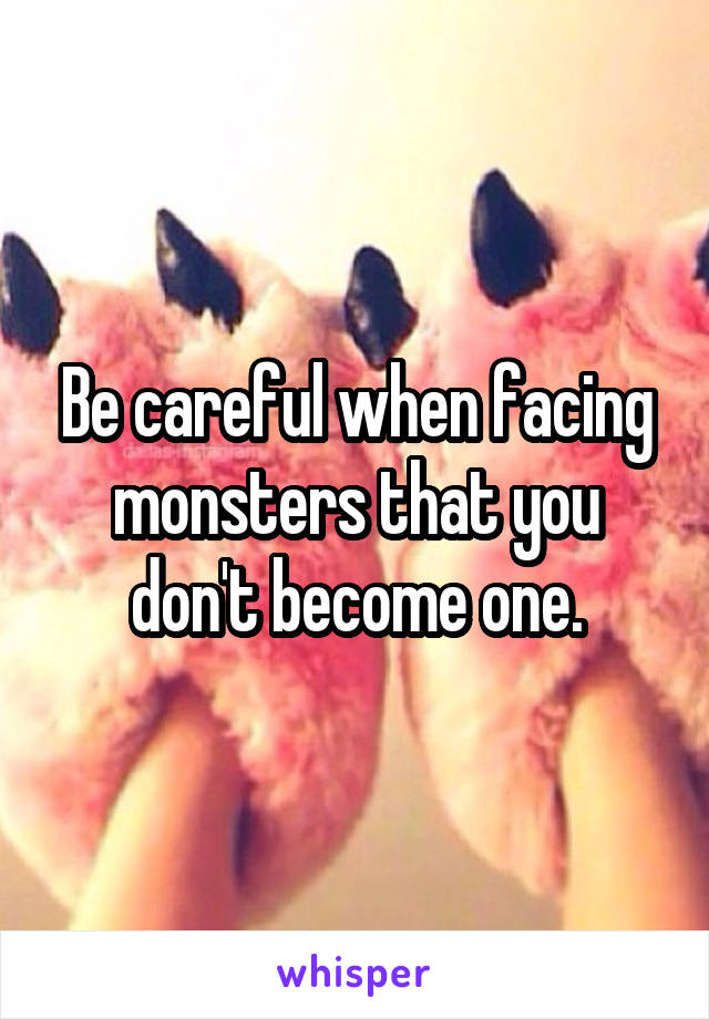 Be careful when facing monsters that you don't become one.