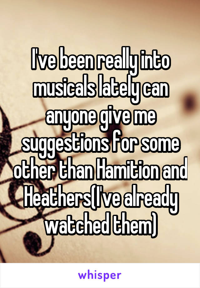 I've been really into musicals lately can anyone give me suggestions for some other than Hamition and Heathers(I've already watched them)