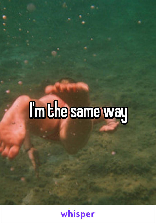 I'm the same way