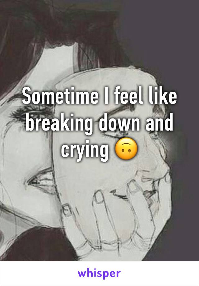 Sometime I feel like breaking down and crying 🙃
