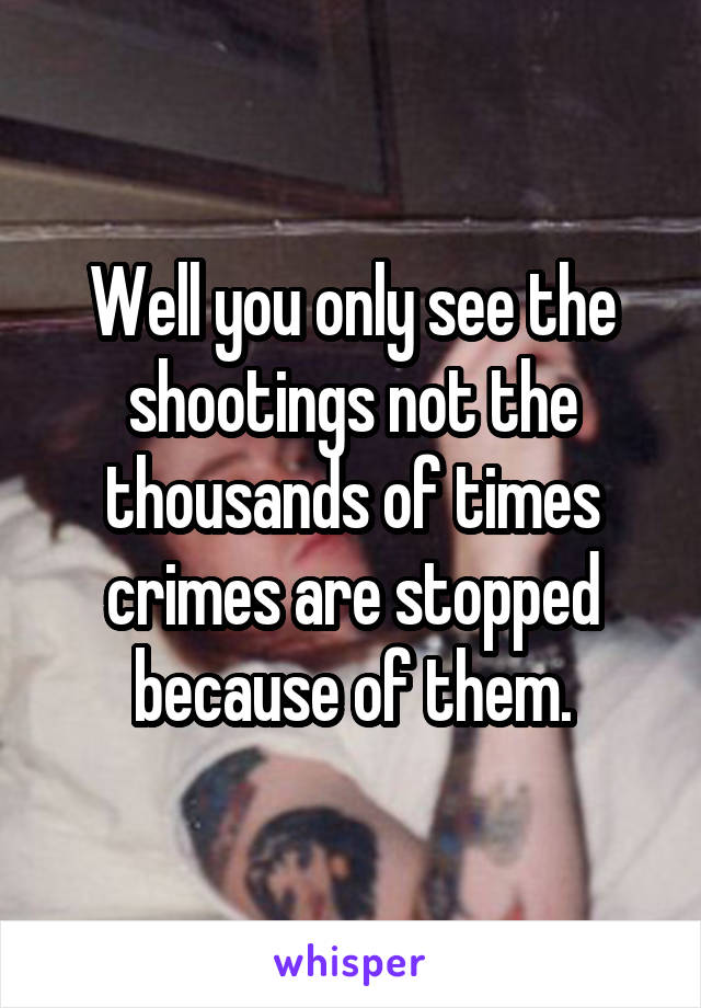 Well you only see the shootings not the thousands of times crimes are stopped because of them.