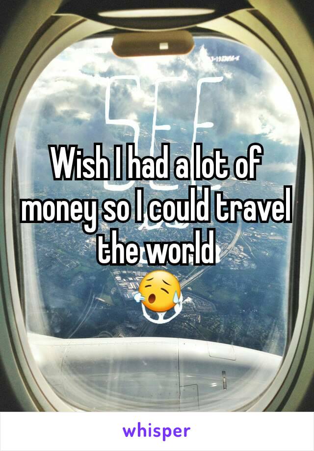 Wish I had a lot of money so I could travel the world
😥