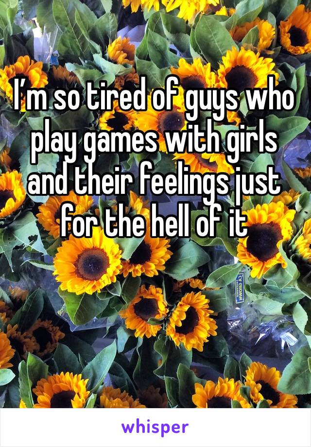 I’m so tired of guys who play games with girls and their feelings just for the hell of it