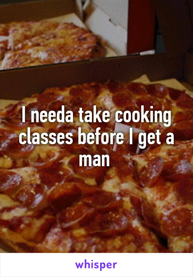 I needa take cooking classes before I get a man 