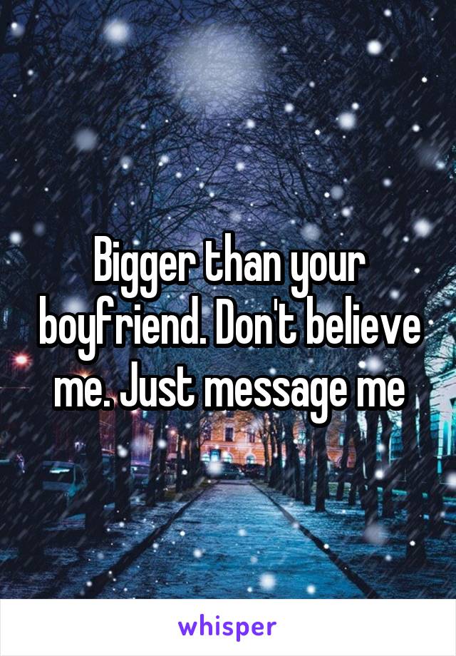 Bigger than your boyfriend. Don't believe me. Just message me
