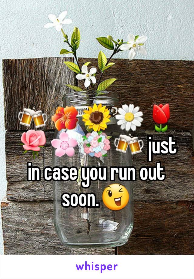 🍻🌺🌻🌼🌷🌹🌸💐🍻 just in case you run out soon.😉