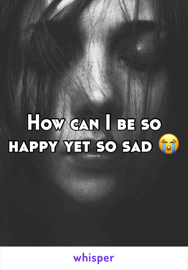 How can I be so happy yet so sad 😭 