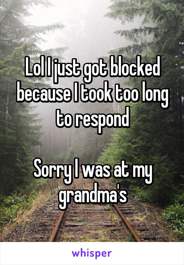 Lol I just got blocked because I took too long to respond

Sorry I was at my grandma's