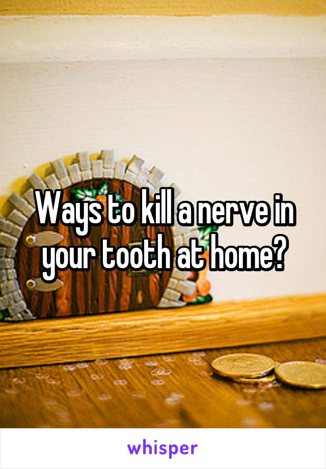 Ways to kill a nerve in your tooth at home?