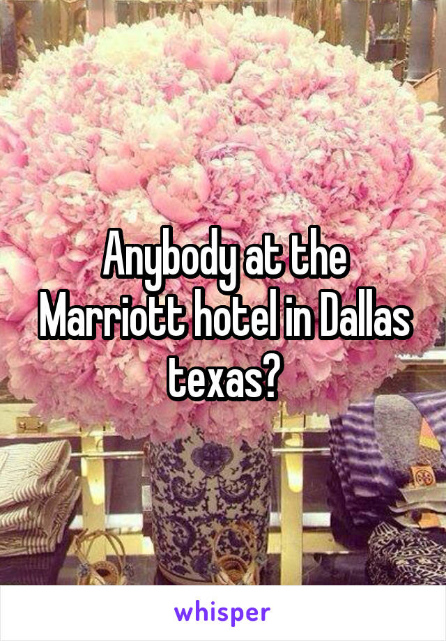 Anybody at the Marriott hotel in Dallas texas?