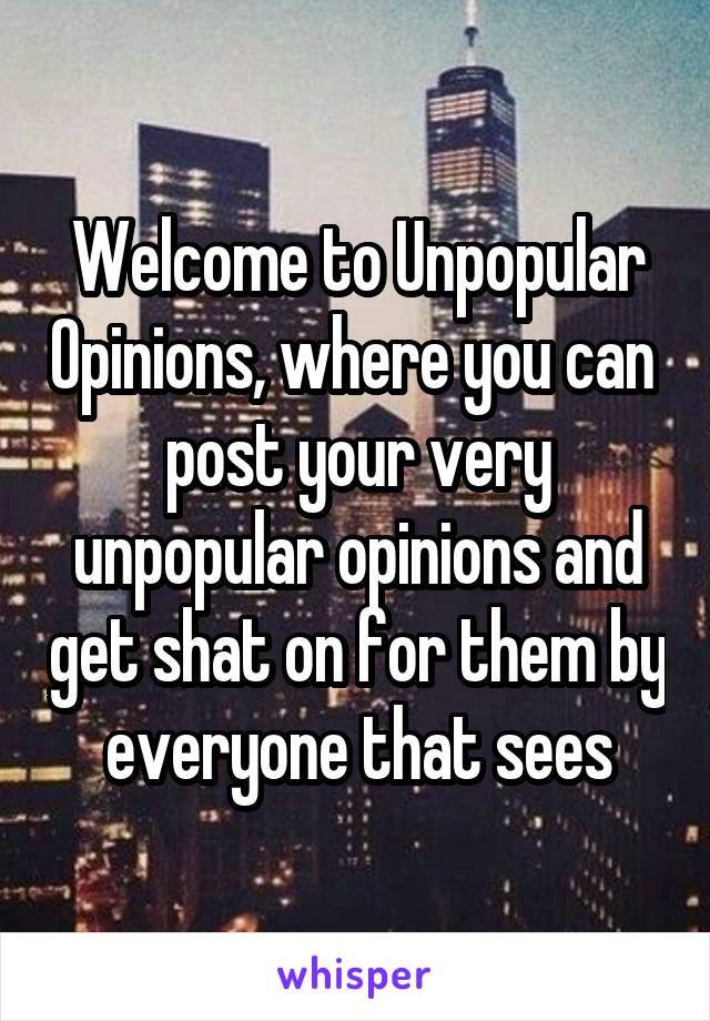 Welcome to Unpopular Opinions, where you can  post your very unpopular opinions and get shat on for them by everyone that sees