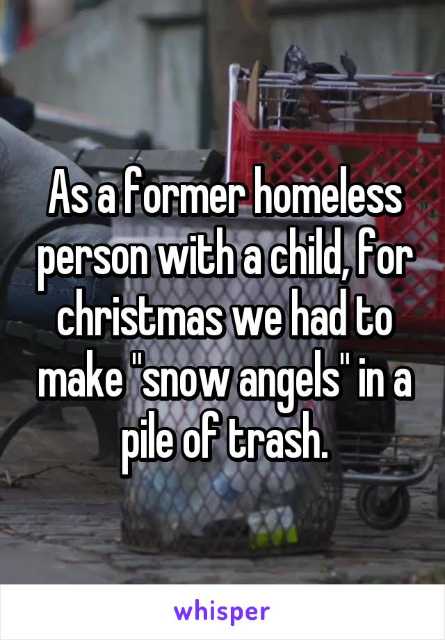 As a former homeless person with a child, for christmas we had to make "snow angels" in a pile of trash.