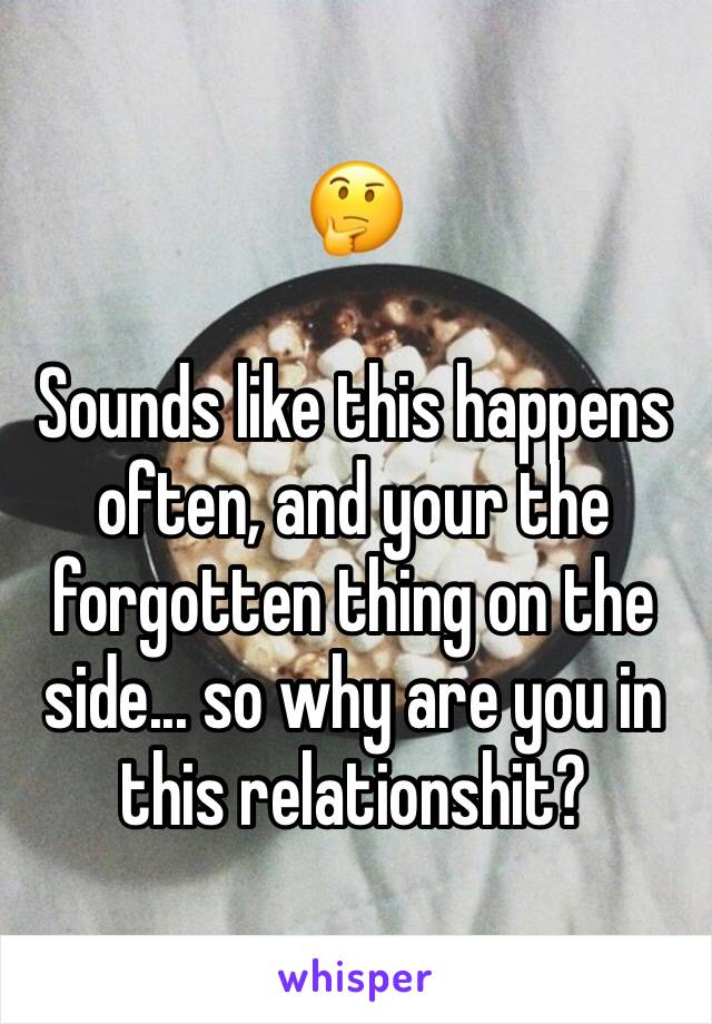 🤔

Sounds like this happens often, and your the forgotten thing on the side... so why are you in this relationshit?