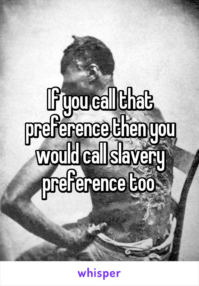 If you call that preference then you would call slavery preference too 