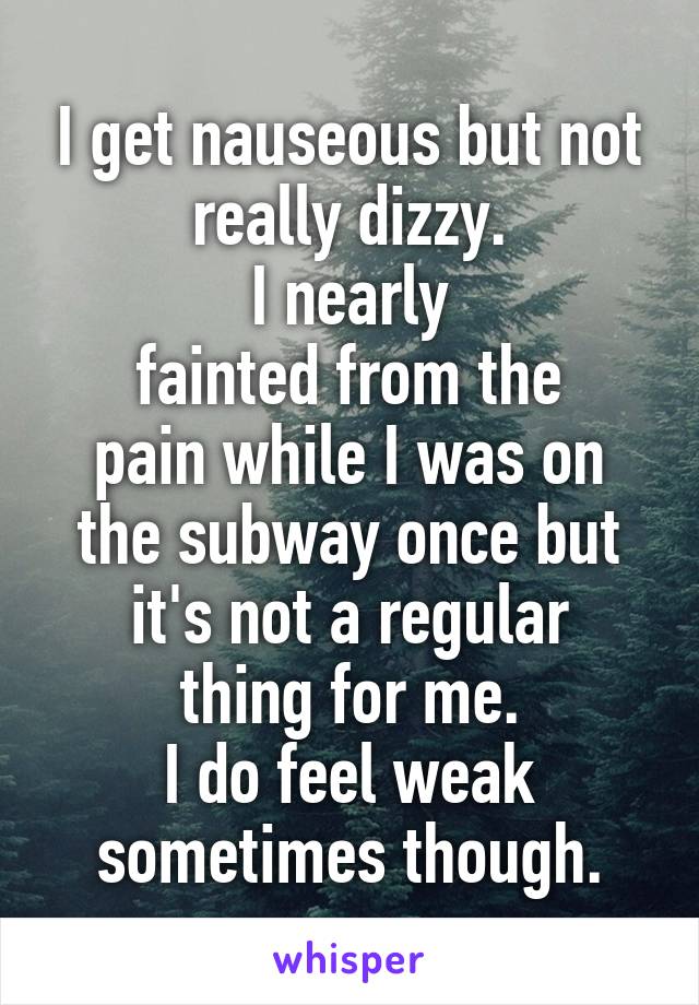 I get nauseous but not really dizzy.
I nearly
fainted from the
pain while I was on
the subway once but
it's not a regular
thing for me.
I do feel weak sometimes though.