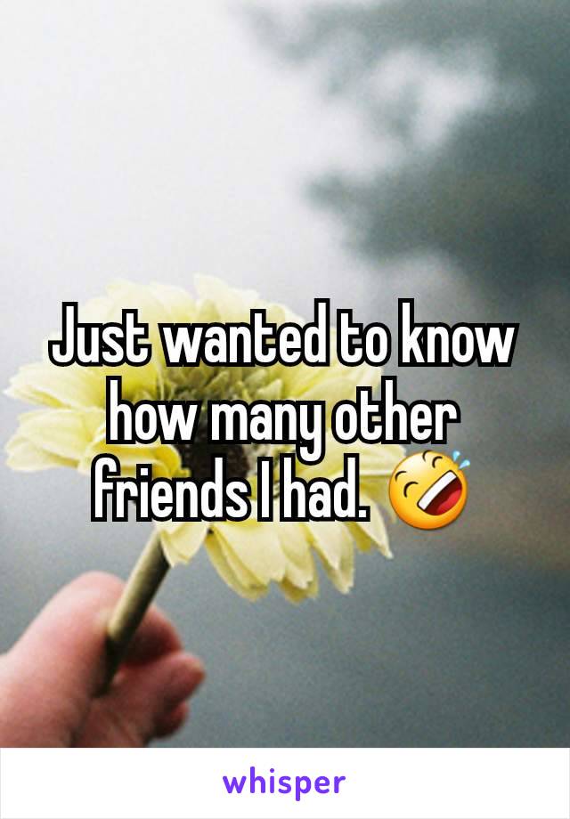 Just wanted to know how many other friends I had. 🤣