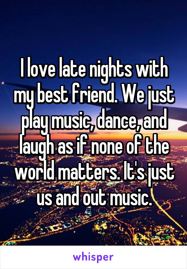 I love late nights with my best friend. We just play music, dance, and laugh as if none of the world matters. It's just us and out music.