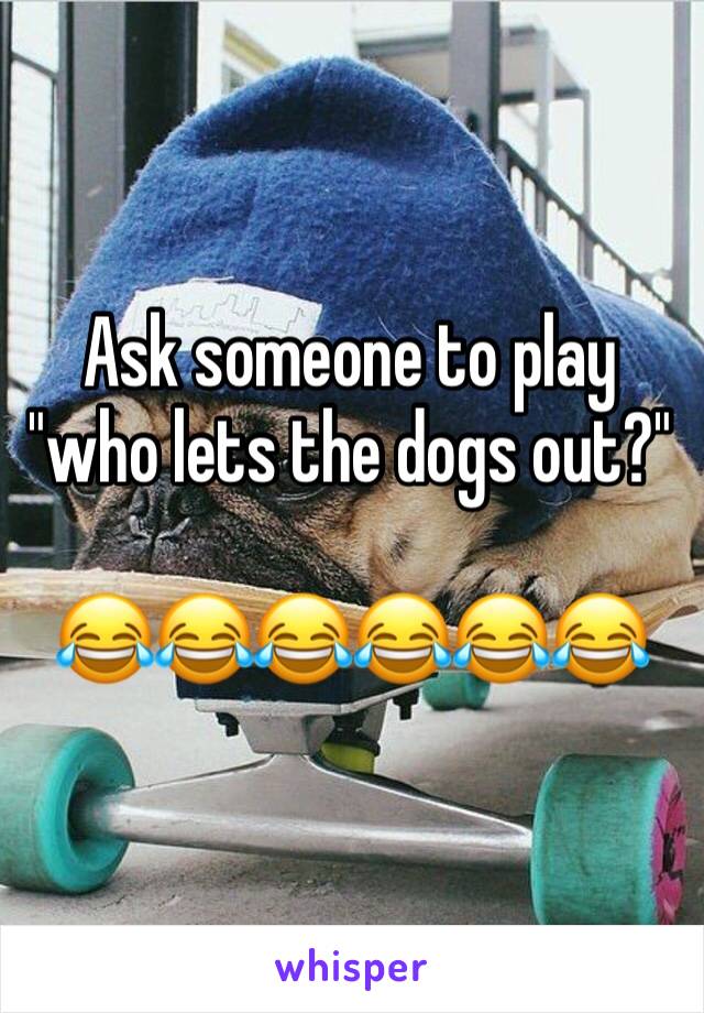 Ask someone to play "who lets the dogs out?"

😂😂😂😂😂😂